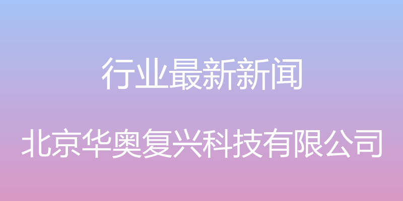 行业最新新闻 - 北京华奥复兴科技有限公司